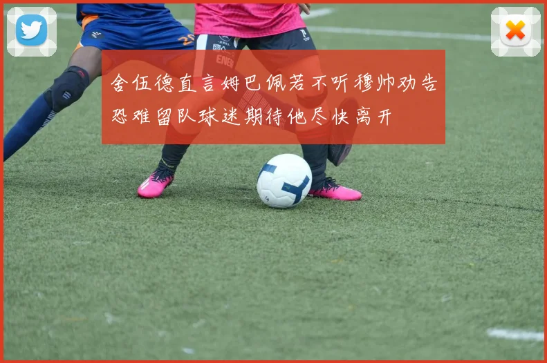 舍伍德直言姆巴佩若不听穆帅劝告恐难留队球迷期待他尽快离开