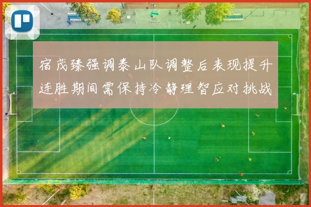 宿茂臻强调泰山队调整后表现提升连胜期间需保持冷静理智应对挑战