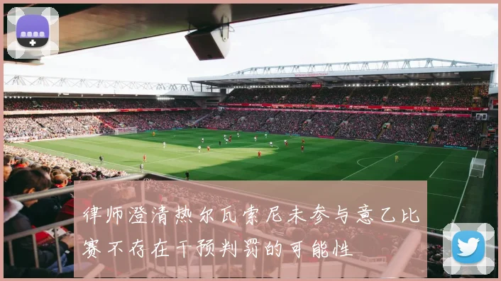 律师澄清热尔瓦索尼未参与意乙比赛不存在干预判罚的可能性