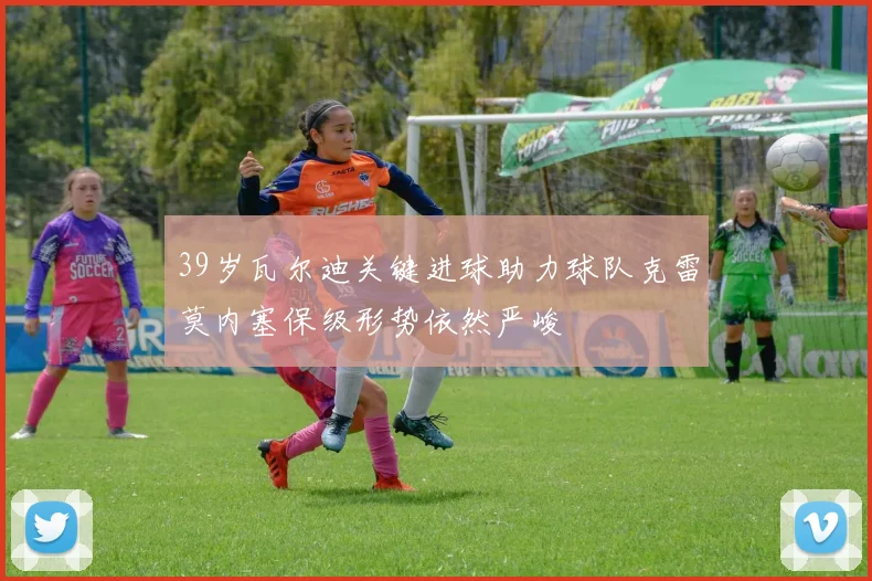 39岁瓦尔迪关键进球助力球队克雷莫内塞保级形势依然严峻