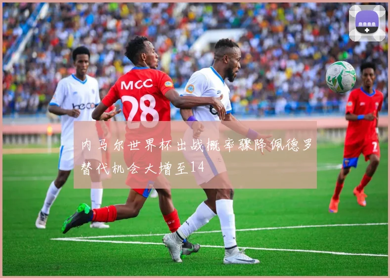内马尔世界杯出战概率骤降佩德罗替代机会大增至14