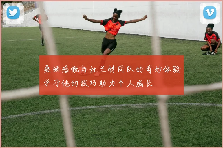 桑顿感慨与杜兰特同队的奇妙体验学习他的技巧助力个人成长