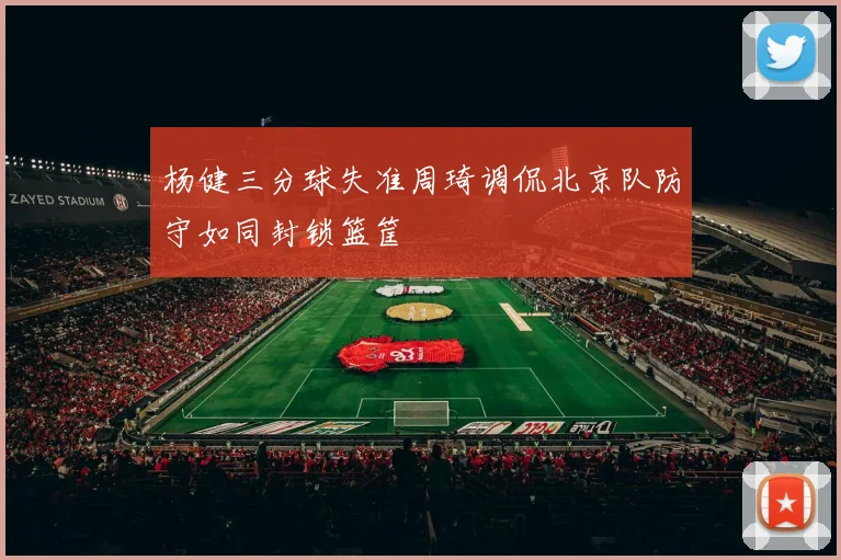 杨健三分球失准周琦调侃北京队防守如同封锁篮筐