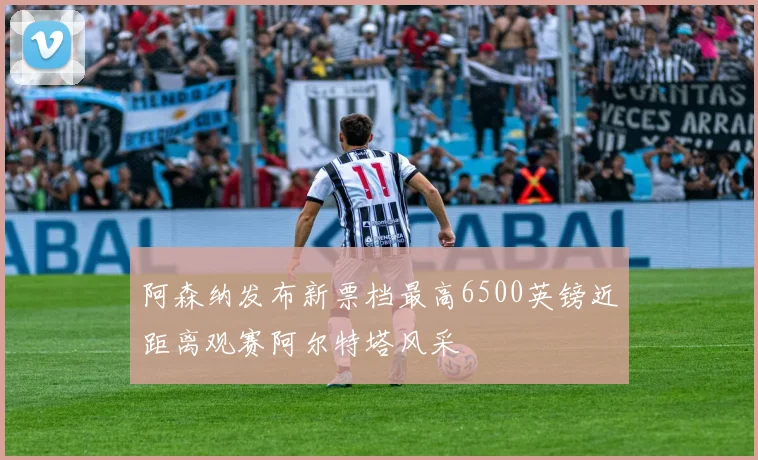 阿森纳发布新票档最高6500英镑近距离观赛阿尔特塔风采