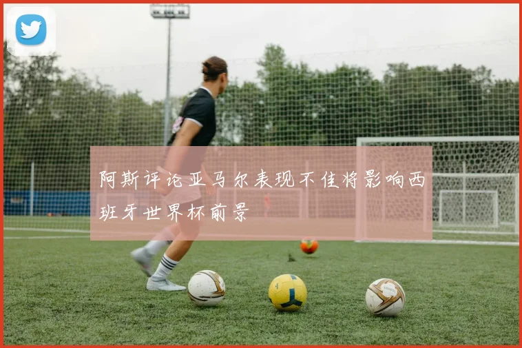 阿斯评论亚马尔表现不佳将影响西班牙世界杯前景