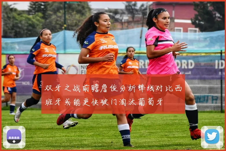 双牙之战前瞻詹俊分析锋线对比西班牙或能更快破门淘汰葡萄牙
